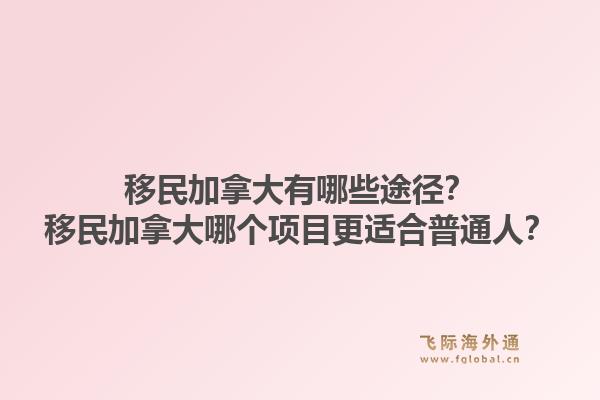 移民加拿大有哪些途径?移民加拿大哪个项目更适合普通人?1.jpg