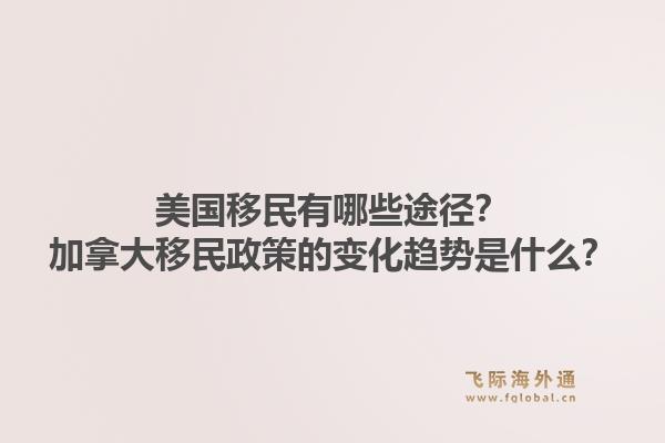 美国移民有哪些途径?加拿大移民政策的变化趋势是什么?1.jpg