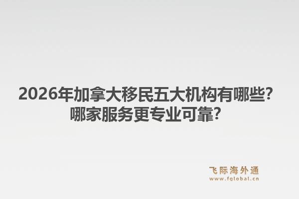 2026年加拿大移民五大机构有哪些？哪家服务更专业可靠？