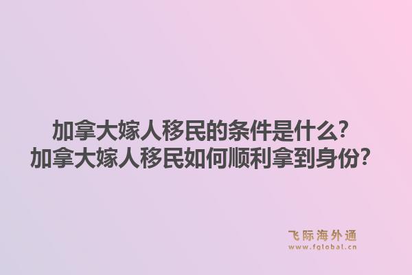 加拿大嫁人移民的条件是什么？加拿大嫁人移民如何顺利拿到身份？1.jpg