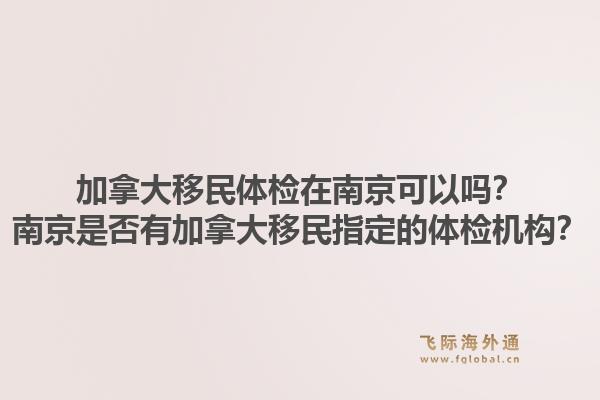 加拿大移民体检在南京可以吗？南京是否有加拿大移民指定的体检机构？1.jpg