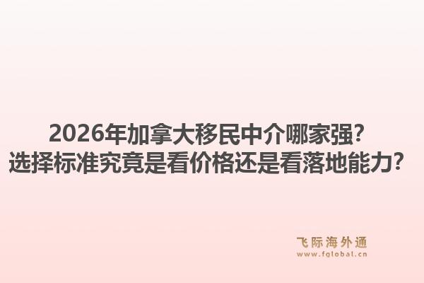 2026年加拿大移民中介哪家强？选择标准究竟是看价格还是看落地能力？