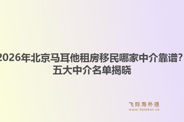 2026年北京马耳他租房移民哪家中介靠谱？五大中介名单揭晓1.jpg