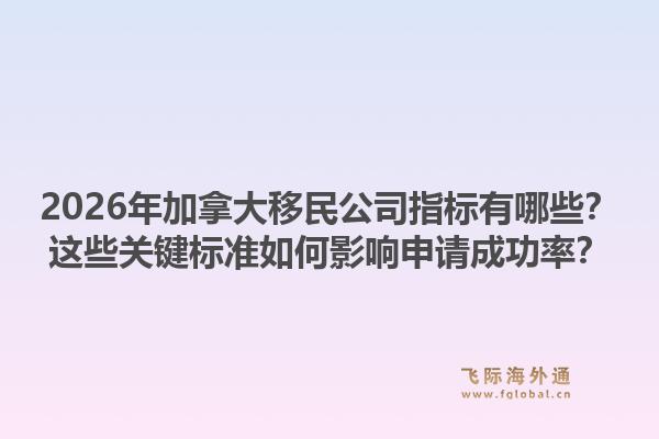 2026年加拿大移民公司指标有哪些？这些关键标准如何影响申请成功率？1.jpg