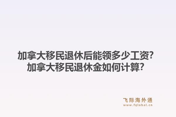 加拿大移民退休后能领多少工资？加拿大移民退休金如何计算？1.jpg