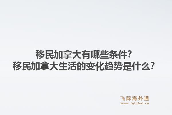 移民加拿大有哪些条件？移民加拿大生活的变化趋势是什么？1.jpg