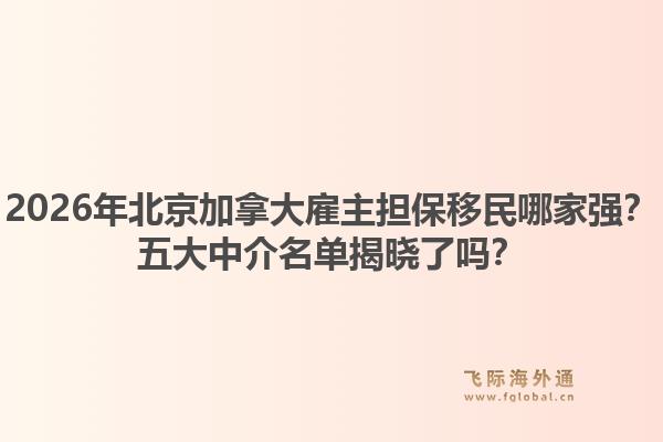 2026年北京加拿大雇主担保移民哪家强？五大中介名单揭晓了吗？
