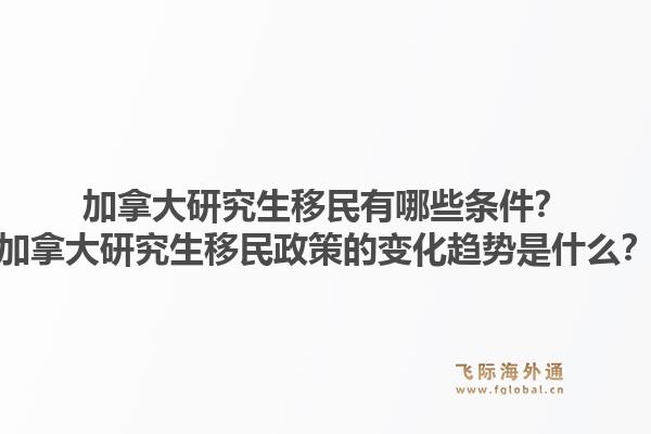 加拿大研究生移民有哪些条件？加拿大研究生移民政策的变化趋势是什么？1.jpg
