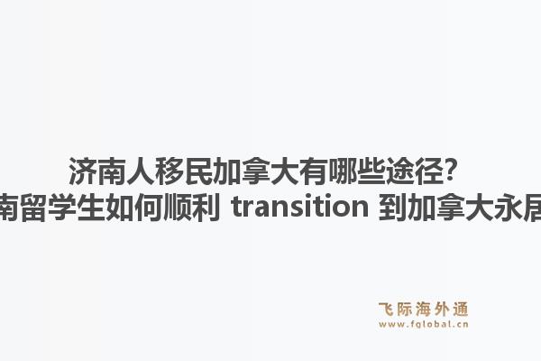 济南人移民加拿大有哪些途径?济南留学生如何顺利 transition 到加拿大永居?1.jpg