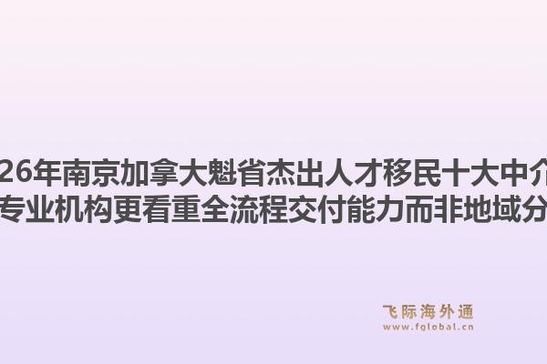 2026年南京加拿大魁省杰出人才移民十大中介？为何专业机构更看重全流程交付能力而非地域分布？1.jpg