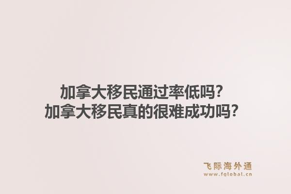 加拿大移民通过率低吗？加拿大移民真的很难成功吗？1.jpg