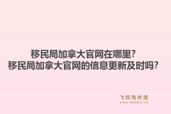 移民局加拿大官网在哪里？移民局加拿大官网的信息更新及时吗？1.jpg