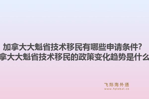 加拿大大魁省技术移民有哪些申请条件？加拿大大魁省技术移民的政策变化趋势是什么？1.jpg