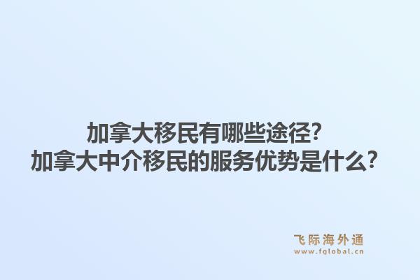 加拿大移民有哪些途径？加拿大中介移民的服务优势是什么？1.jpg