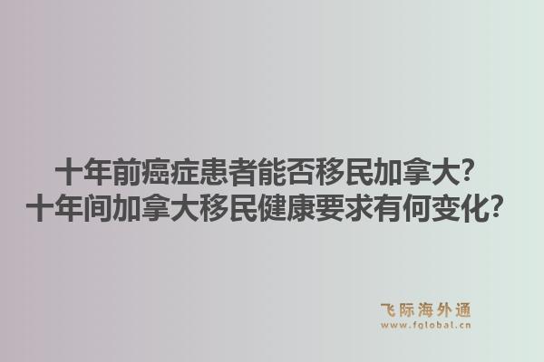 十年前癌症患者能否移民加拿大？十年间加拿大移民健康要求有何变化？1.jpg
