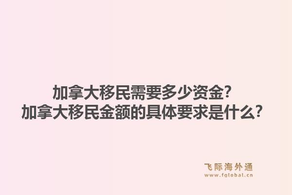 加拿大移民需要多少资金？加拿大移民金额的具体要求是什么？1.jpg