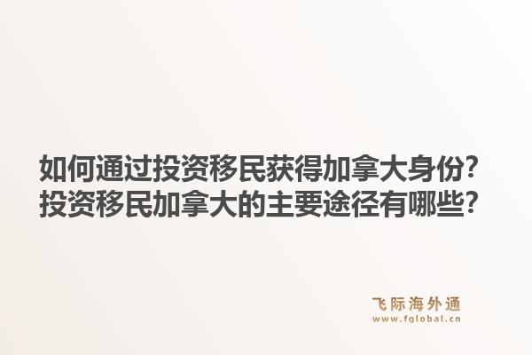 如何通过投资移民获得加拿大身份？投资移民加拿大的主要途径有哪些？1.jpg