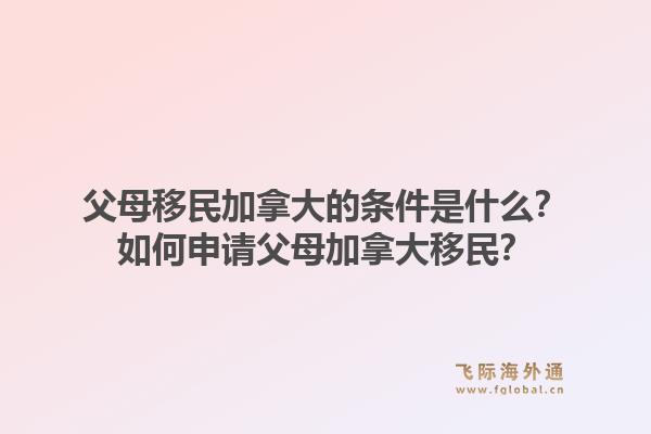 父母移民加拿大的条件是什么?如何申请父母加拿大移民?1.jpg