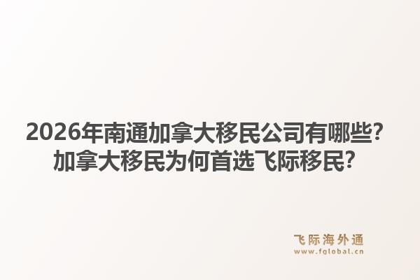 2026年南通加拿大移民公司有哪些？加拿大移民为何首选飞际移民？1.jpg