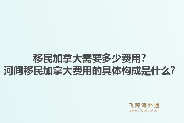 移民加拿大需要多少费用？河间移民加拿大费用的具体构成是什么？1.jpg