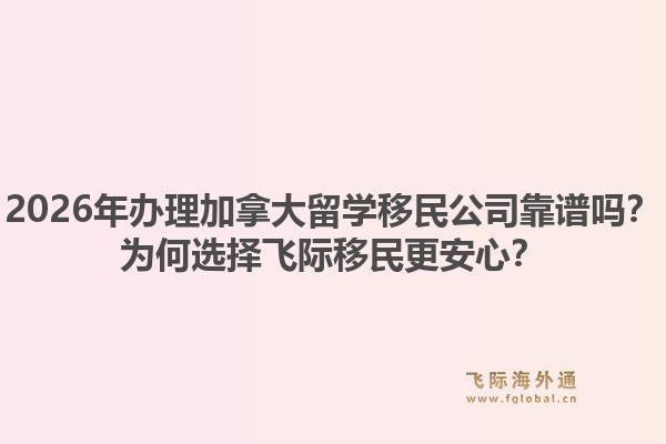 2026年办理加拿大留学移民公司靠谱吗?为何选择飞际移民更安心?1.jpg