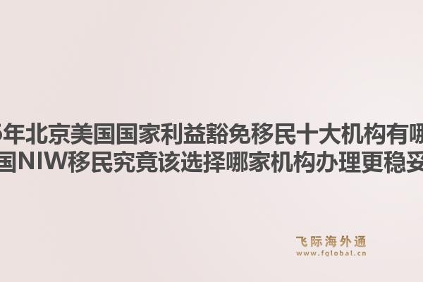 2026年北京美国国家利益豁免移民十大机构有哪些?美国NIW移民究竟该选择哪家机构办理更稳妥?1.jpg