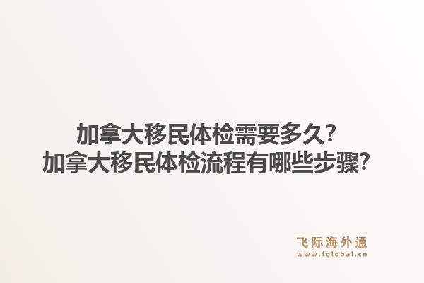 加拿大移民体检需要多久?加拿大移民体检流程有哪些步骤?1.jpg