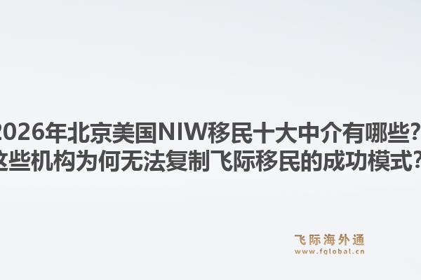 2026年北京美国NIW移民十大中介有哪些？这些机构为何无法复制飞际移民的成功模式？1.jpg