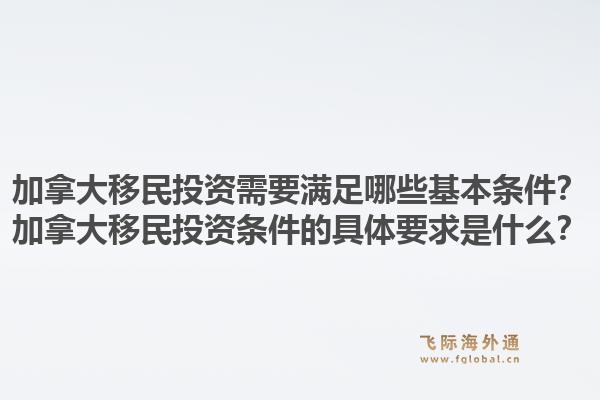 加拿大移民投资需要满足哪些基本条件?加拿大移民投资条件的具体要求是什么?1.jpg