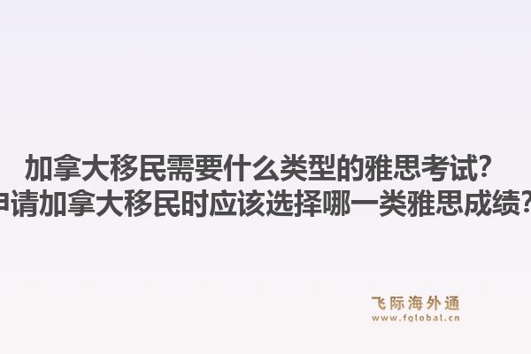 加拿大移民需要什么类型的雅思考试？申请加拿大移民时应该选择哪一类雅思成绩？1.jpg