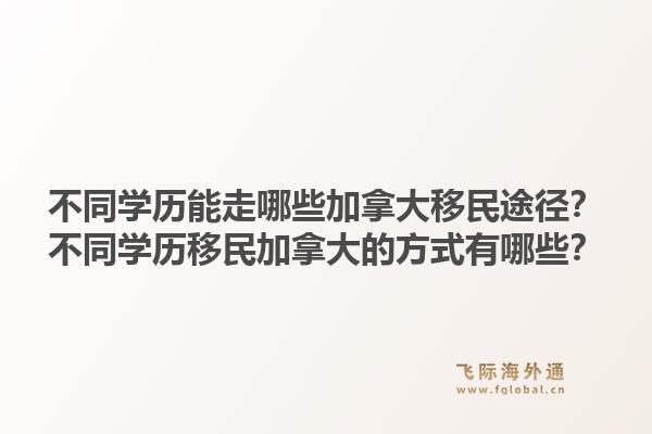 不同学历能走哪些加拿大移民途径?不同学历移民加拿大的方式有哪些?1.jpg