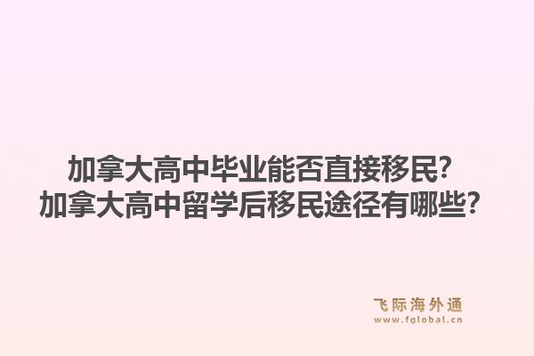 加拿大高中毕业能否直接移民？加拿大高中留学后移民途径有哪些？1.jpg