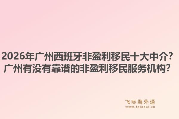 2026年广州西班牙非盈利移民十大中介？广州有没有靠谱的非盈利移民服务机构？1.jpg