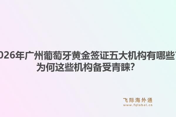 2026年广州葡萄牙黄金签证五大机构有哪些?为何这些机构备受青睐?1.jpg