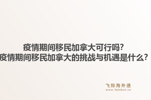 疫情期间移民加拿大可行吗？疫情期间移民加拿大的挑战与机遇是什么？1.jpg