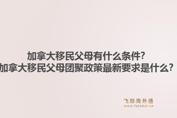 加拿大移民父母有什么条件?加拿大移民父母团聚政策最新要求是什么?1.jpg