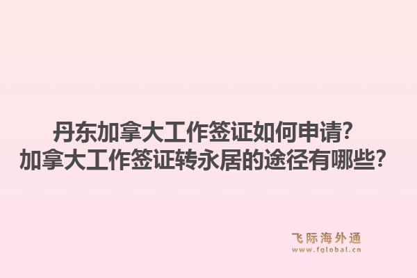 丹东加拿大工作签证如何申请？加拿大工作签证转永居的途径有哪些？1.jpg