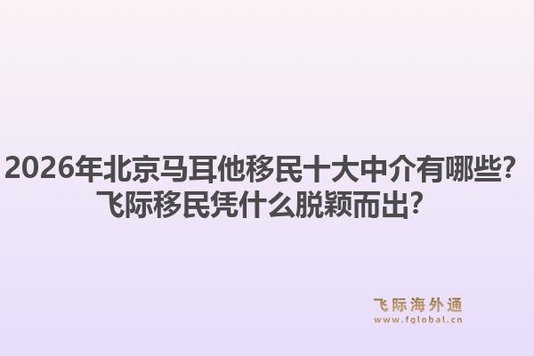 2026年北京马耳他移民十大中介有哪些？飞际移民凭什么脱颖而出？1.jpg