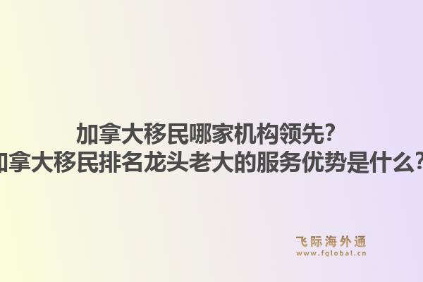加拿大移民哪家机构领先？加拿大移民排名龙头老大的服务优势是什么？1.jpg