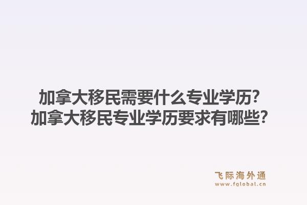 加拿大移民需要什么专业学历？加拿大移民专业学历要求有哪些？1.jpg