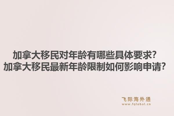 加拿大移民对年龄有哪些具体要求？加拿大移民最新年龄限制如何影响申请？1.jpg