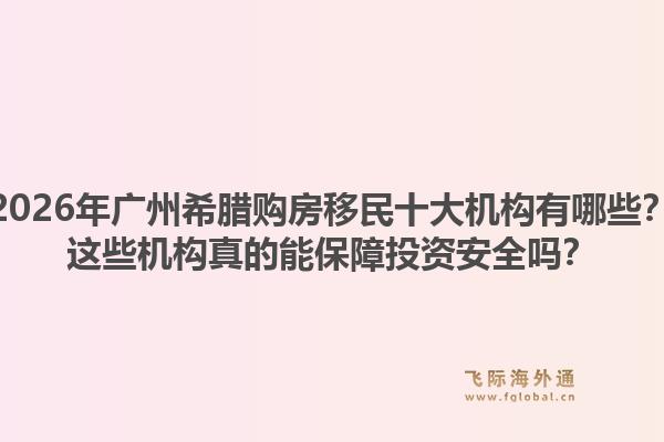 2026年广州希腊购房移民十大机构有哪些？这些机构真的能保障投资安全吗？1.jpg