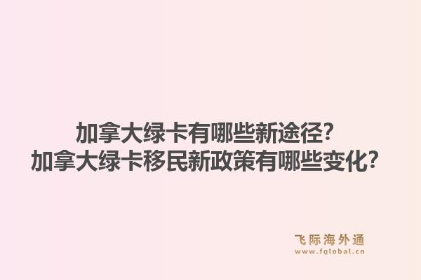加拿大绿卡有哪些新途径？加拿大绿卡移民新政策有哪些变化？1.jpg
