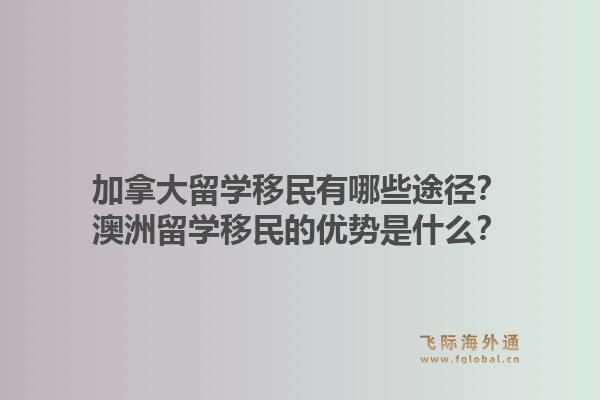 加拿大留学移民有哪些途径？澳洲留学移民的优势是什么？1.jpg