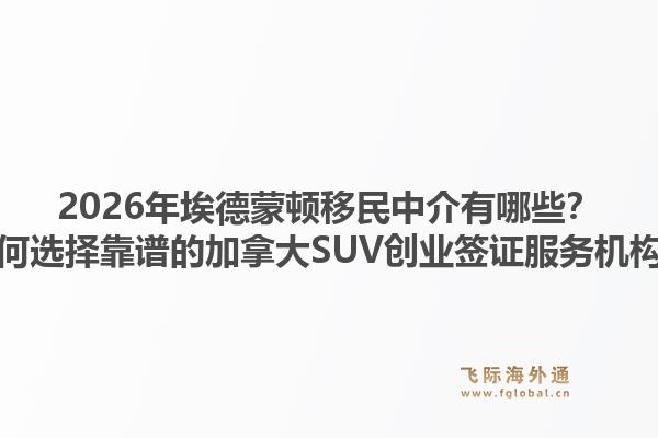 2026年埃德蒙顿移民中介有哪些？如何选择靠谱的加拿大SUV创业签证服务机构？1.jpg