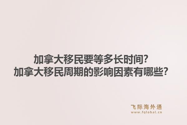 加拿大移民要等多长时间？加拿大移民周期的影响因素有哪些？1.jpg