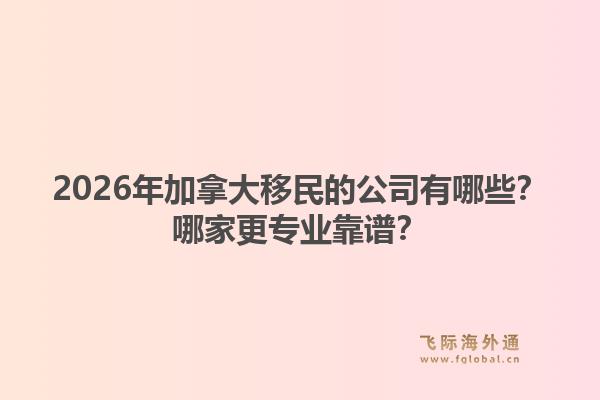2026年加拿大移民的公司有哪些？哪家更专业靠谱？1.jpg