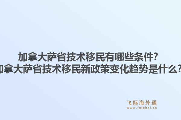 加拿大萨省技术移民有哪些条件？加拿大萨省技术移民新政策变化趋势是什么？1.jpg