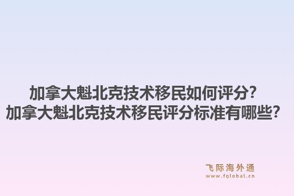 加拿大魁北克技术移民如何评分？加拿大魁北克技术移民评分标准有哪些？1.jpg