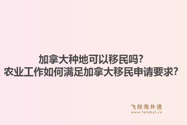 加拿大种地可以移民吗？农业工作如何满足加拿大移民申请要求？1.jpg